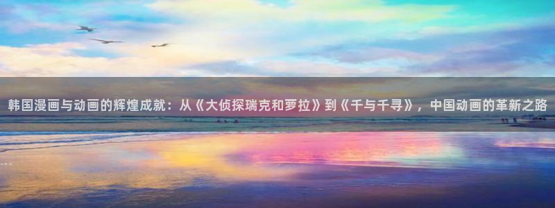 omofun.oni：韩国漫画与动画的辉煌成就：从《大侦探瑞克和萝拉》到《千与千寻》，中国动画的革新之路