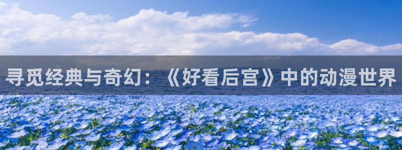 omofun.com：寻觅经典与奇幻：《好看后宫》中的动漫世界