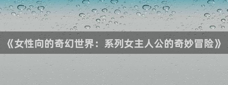 omofun有ios版吗：《女性向的奇幻世界：系列女主人公的奇妙冒险》