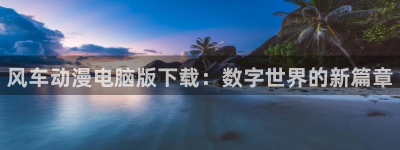 omofun下载无广告版：风车动漫电脑版下载：数字世界的新篇章
