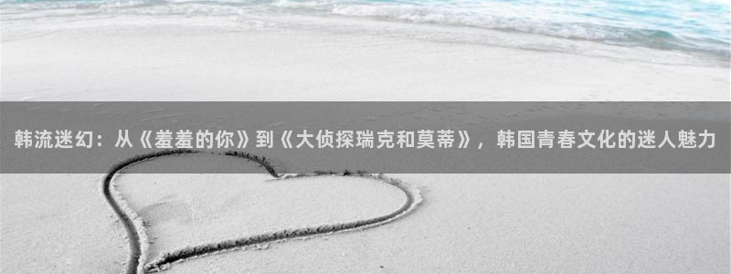 omofun动漫官方版下载：韩流迷幻：从《羞羞的你》到《大侦探瑞克和莫蒂》，韩国青春文化的迷人魅力