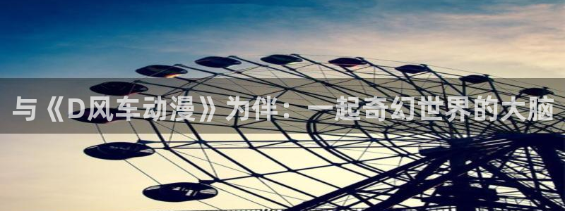 歪歪漫画入口链接：与《D风车动漫》为伴：一起奇幻世界的大脑