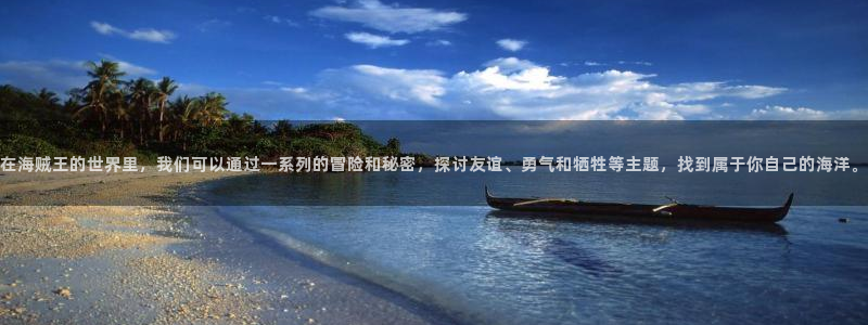 omofun动漫官网入口安卓：在海贼王的世界里，我们可以通过一系列的冒险和秘密，探讨友谊、勇气和牺牲等主题，找到属于你自己的海洋。
